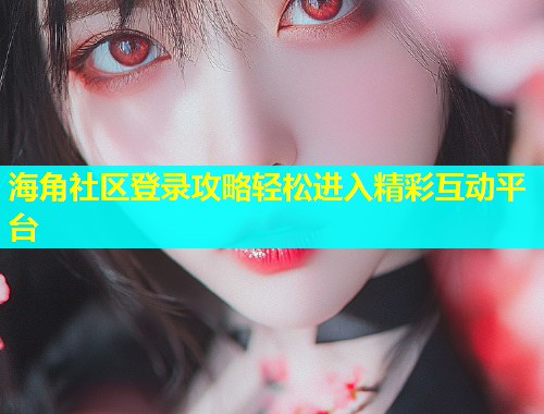 海角社区登录攻略轻松进入精彩互动平台  第1张