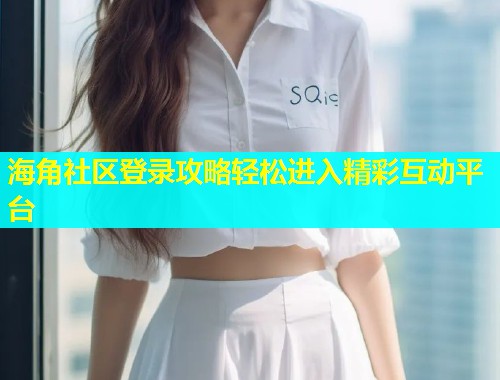 海角社区登录攻略轻松进入精彩互动平台  第2张