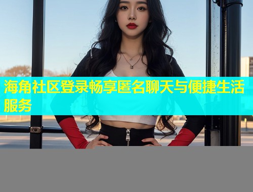 海角社区登录畅享匿名聊天与便捷生活服务  第1张