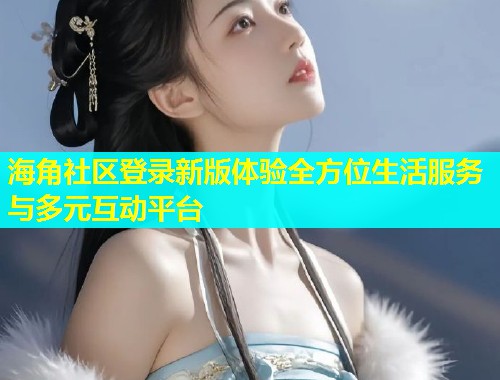 海角社区登录新版体验全方位生活服务与多元互动平台  第1张