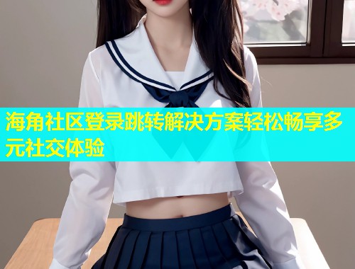 海角社区登录跳转解决方案轻松畅享多元社交体验  第1张