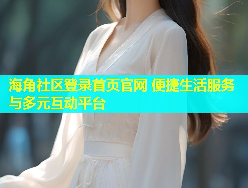 海角社区登录首页官网 便捷生活服务与多元互动平台  第1张