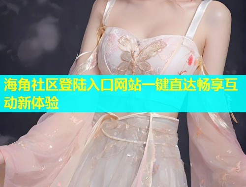 海角社区登陆入口网站一键直达畅享互动新体验  第2张