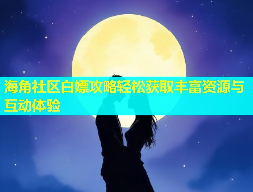 海角社区白嫖攻略轻松获取丰富资源与互动体验  第2张