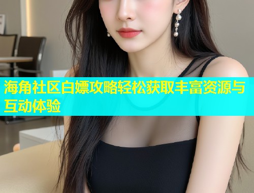 海角社区白嫖攻略轻松获取丰富资源与互动体验  第1张