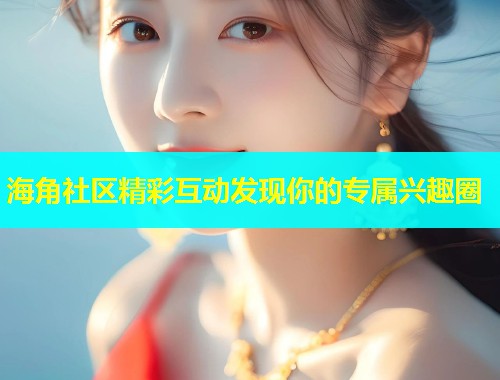 海角社区精彩互动发现你的专属兴趣圈  第1张