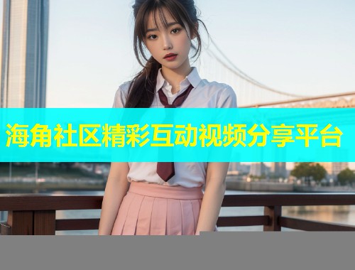 海角社区精彩互动视频分享平台  第1张