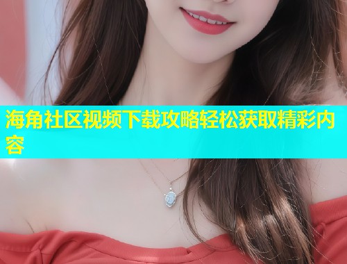 海角社区视频下载攻略轻松获取精彩内容  第1张