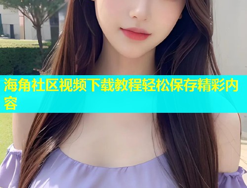 海角社区视频下载教程轻松保存精彩内容  第1张