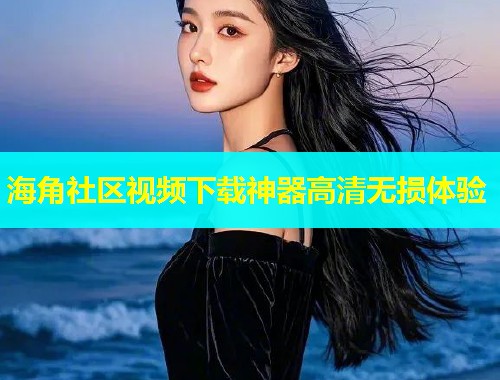 海角社区视频下载神器高清无损体验  第2张
