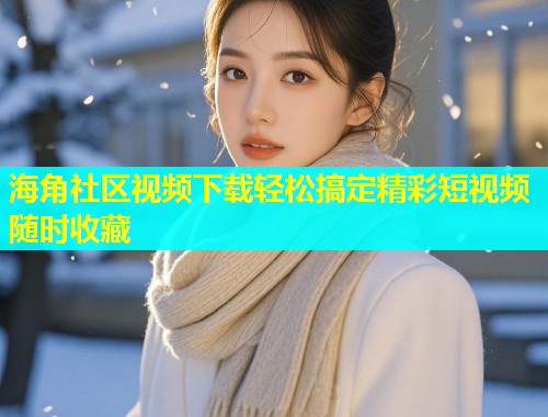 海角社区视频下载轻松搞定精彩短视频随时收藏  第2张