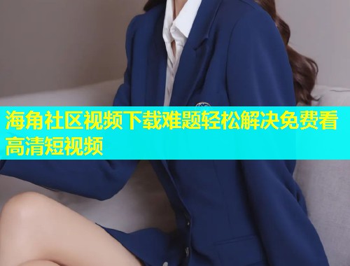 海角社区视频下载难题轻松解决免费看高清短视频  第2张