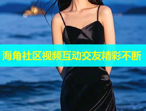 海角社区视频互动交友精彩不断  第1张