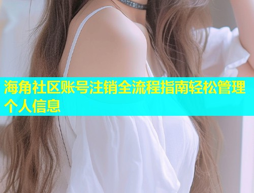 海角社区账号注销全流程指南轻松管理个人信息  第2张