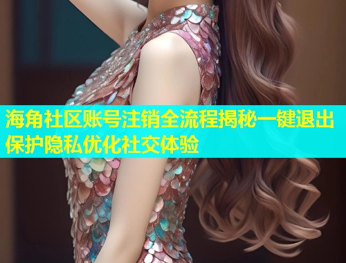 海角社区账号注销全流程揭秘一键退出保护隐私优化社交体验  第2张