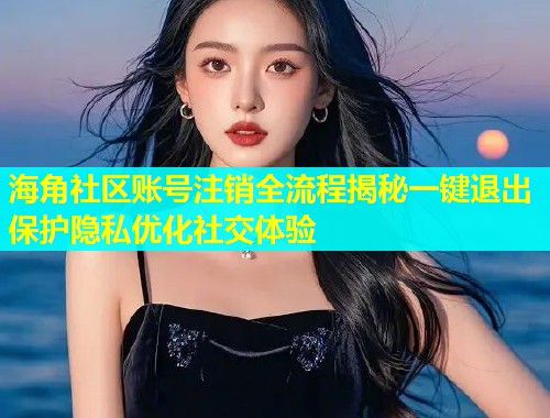 海角社区账号注销全流程揭秘一键退出保护隐私优化社交体验  第1张