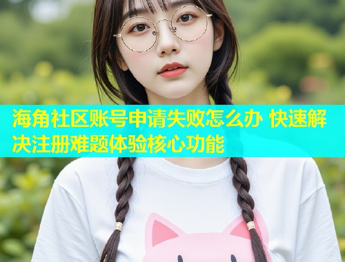 海角社区账号申请失败怎么办 快速解决注册难题体验核心功能  第2张