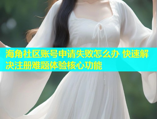 海角社区账号申请失败怎么办 快速解决注册难题体验核心功能  第1张