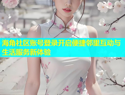 海角社区账号登录开启便捷邻里互动与生活服务新体验  第1张