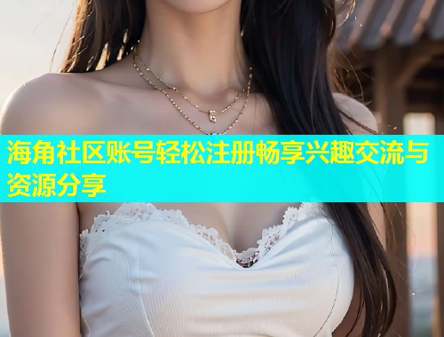 海角社区账号轻松注册畅享兴趣交流与资源分享  第1张