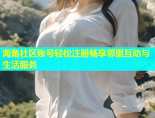 海角社区账号轻松注册畅享邻里互动与生活服务  第1张