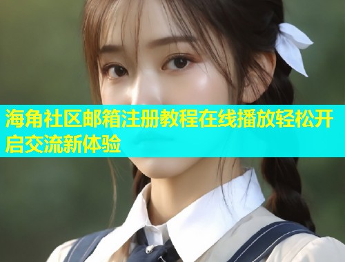 海角社区邮箱注册教程在线播放轻松开启交流新体验  第2张
