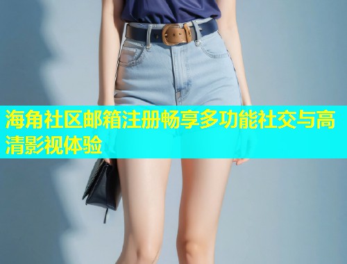 海角社区邮箱注册畅享多功能社交与高清影视体验  第1张