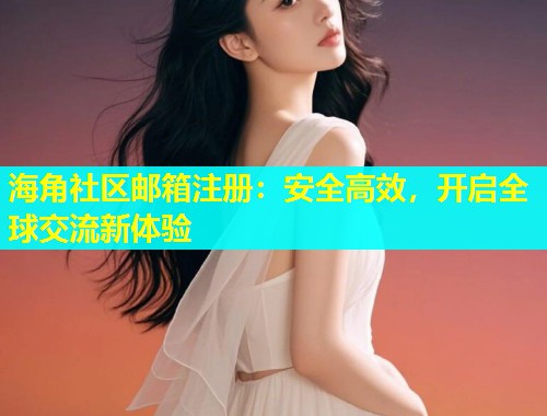 海角社区邮箱注册：安全高效，开启全球交流新体验  第1张