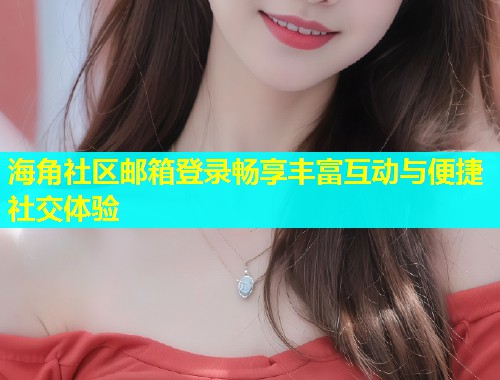 海角社区邮箱登录畅享丰富互动与便捷社交体验  第1张