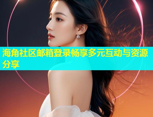 海角社区邮箱登录畅享多元互动与资源分享  第2张