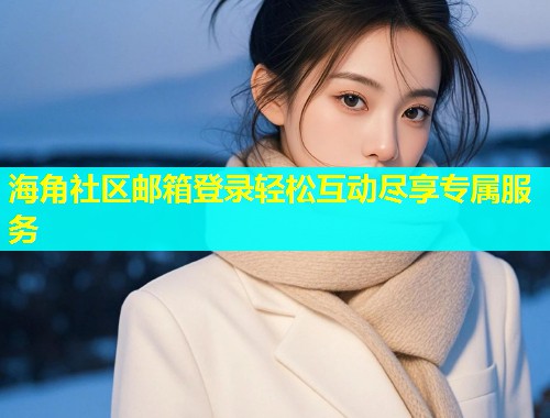 海角社区邮箱登录轻松互动尽享专属服务  第1张