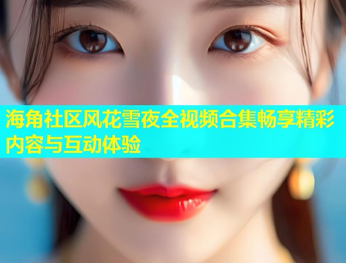 海角社区风花雪夜全视频合集畅享精彩内容与互动体验  第2张
