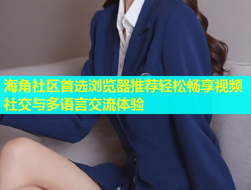 海角社区首选浏览器推荐轻松畅享视频社交与多语言交流体验  第1张