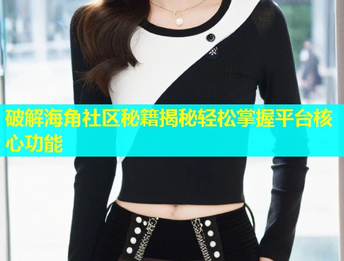破解海角社区秘籍揭秘轻松掌握平台核心功能  第1张