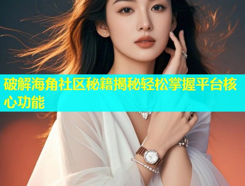 破解海角社区秘籍揭秘轻松掌握平台核心功能  第2张
