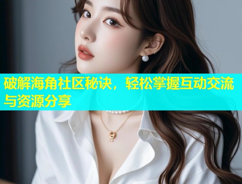 破解海角社区秘诀，轻松掌握互动交流与资源分享  第1张