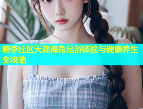 磨李社区天涯海角足浴体验与健康养生全攻略  第1张