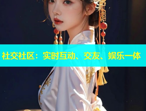 社交社区：实时互动、交友、娱乐一体  第1张
