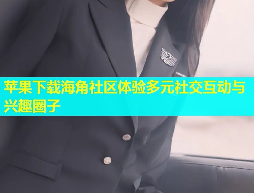 苹果下载海角社区体验多元社交互动与兴趣圈子  第2张