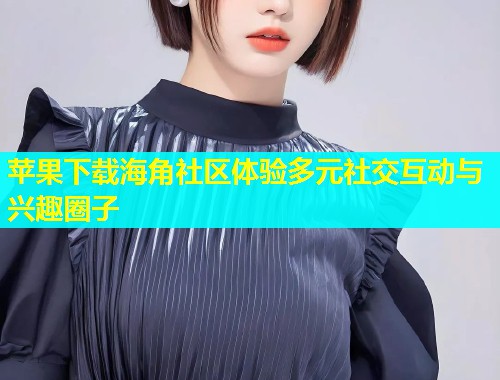 苹果下载海角社区体验多元社交互动与兴趣圈子  第1张