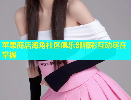 苹果商店海角社区俱乐部精彩互动尽在掌握  第2张