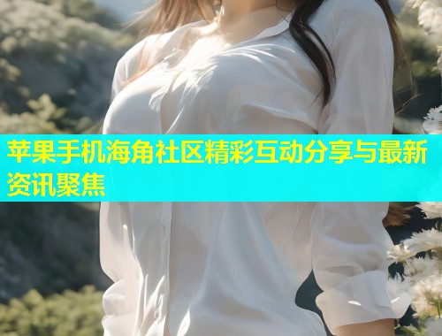 苹果手机海角社区精彩互动分享与最新资讯聚焦  第1张
