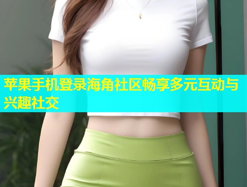 苹果手机登录海角社区畅享多元互动与兴趣社交  第1张