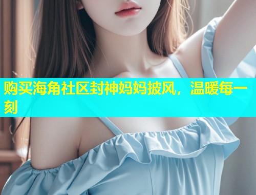 购买海角社区封神妈妈披风，温暖每一刻  第1张