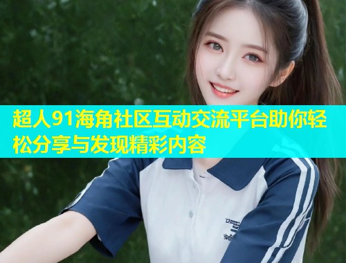 超人91海角社区互动交流平台助你轻松分享与发现精彩内容  第1张