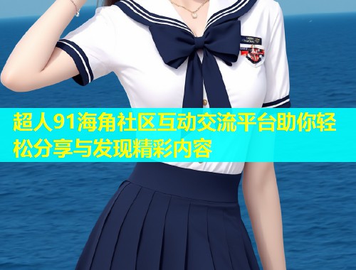 超人91海角社区互动交流平台助你轻松分享与发现精彩内容  第2张