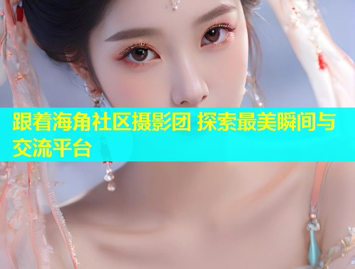 跟着海角社区摄影团 探索最美瞬间与交流平台  第1张