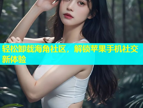 轻松卸载海角社区，解锁苹果手机社交新体验  第1张