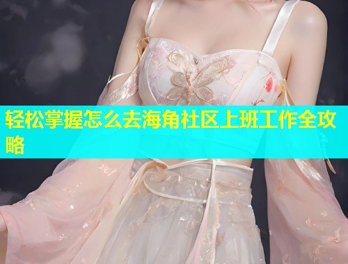 轻松掌握怎么去海角社区上班工作全攻略  第1张