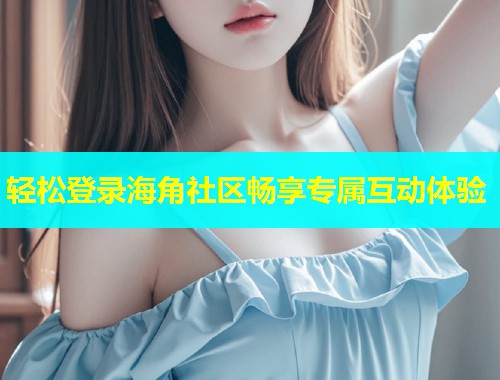 轻松登录海角社区畅享专属互动体验  第1张